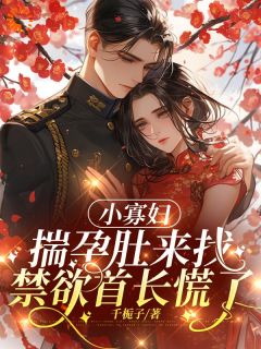 小寡妇揣孕肚来找，禁欲首长慌了