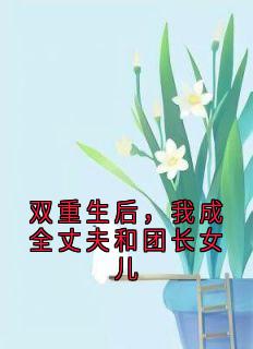 双重生后，我成全丈夫和团长女儿
