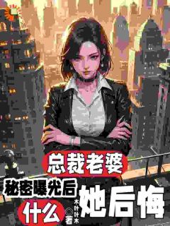 总裁老婆秘密曝光后，她后悔什么