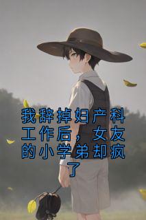 我辞掉妇产科工作后，女友的小学弟却疯了
