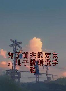 为了前夫的女友，儿子挑断我手筋