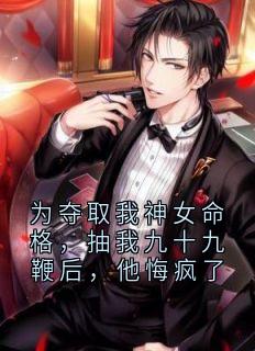 为夺取我神女命格，抽我九十九鞭后，他悔疯了