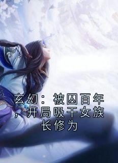玄幻：被囚百年，开局吸干女族长修为