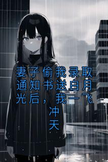 妻子偷我录取通知书送白月光后，我一飞冲天