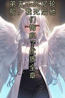 装穷爸妈送养弟五十六亿轮船，我死后他们悔疯了优质全章