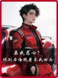 亲我恶心？你别后悔跪着求我回头